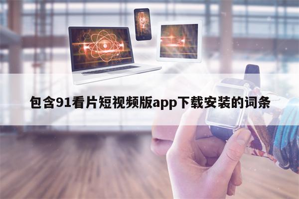 包含91看片短视频版app下载安装的词条