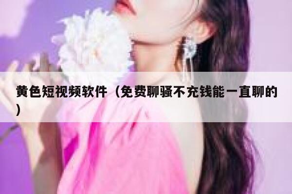黄色短视频软件（免费聊骚不充钱能一直聊的）