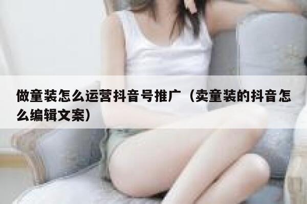 做童装怎么运营抖音号推广（卖童装的抖音怎么编辑文案）