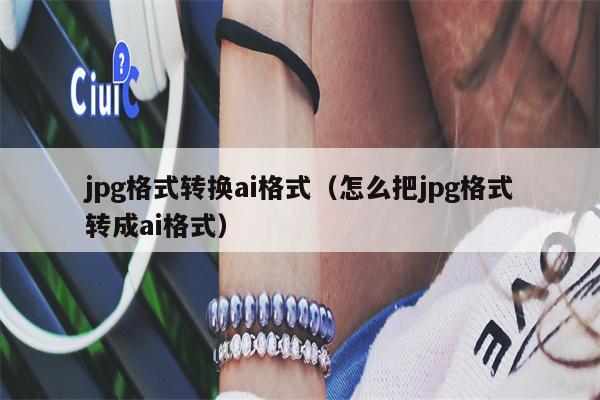 jpg格式转换ai格式（怎么把jpg格式转成ai格式）