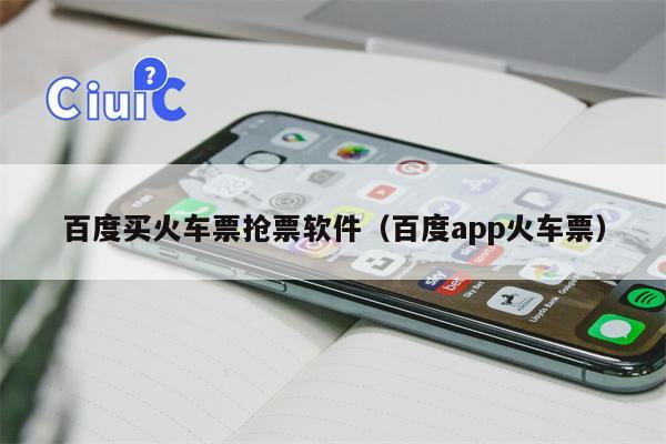 百度买火车票抢票软件（百度app火车票）