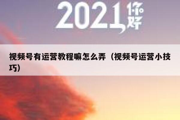 视频号有运营教程嘛怎么弄（视频号运营小技巧）