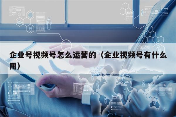 企业号视频号怎么运营的（企业视频号有什么用）