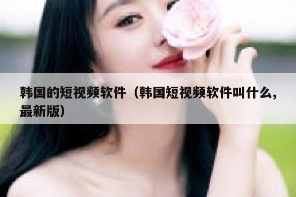 韩国的短视频软件（韩国短视频软件叫什么,最新版）