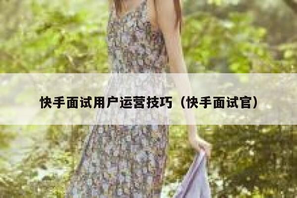 快手面试用户运营技巧（快手面试官）