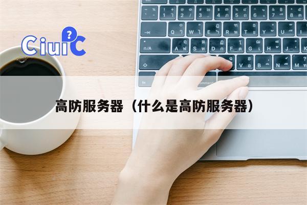 高防服务器（什么是高防服务器）