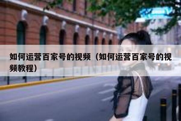 如何运营百家号的视频（如何运营百家号的视频教程）