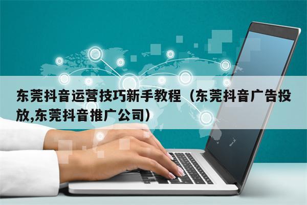 东莞抖音运营技巧新手教程（东莞抖音广告投放,东莞抖音推广公司）