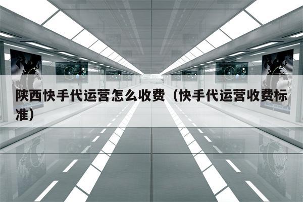 陕西快手代运营怎么收费（快手代运营收费标准）