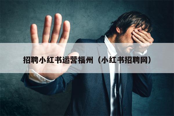 招聘小红书运营福州（小红书招聘网）