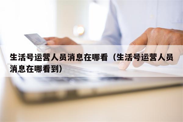 生活号运营人员消息在哪看（生活号运营人员消息在哪看到）