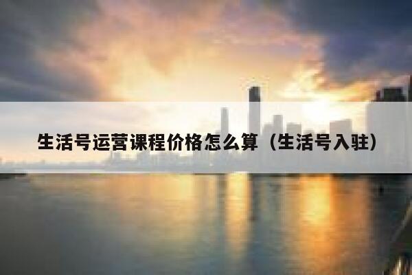 生活号运营课程价格怎么算（生活号入驻）