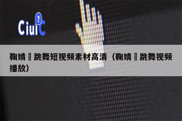 鞠婧祎跳舞短视频素材高清（鞠婧祎跳舞视频播放）