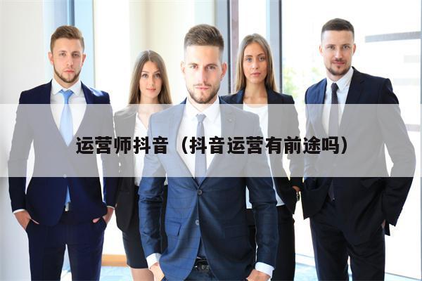 运营师抖音（抖音运营有前途吗）