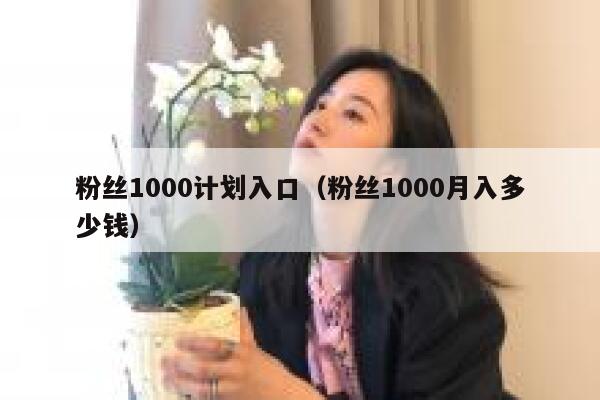 粉丝1000计划入口（粉丝1000月入多少钱）