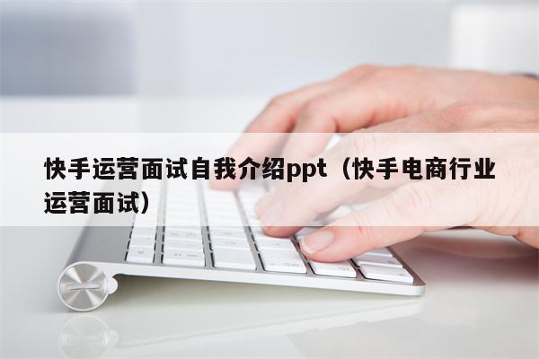 快手运营面试自我介绍ppt（快手电商行业运营面试）