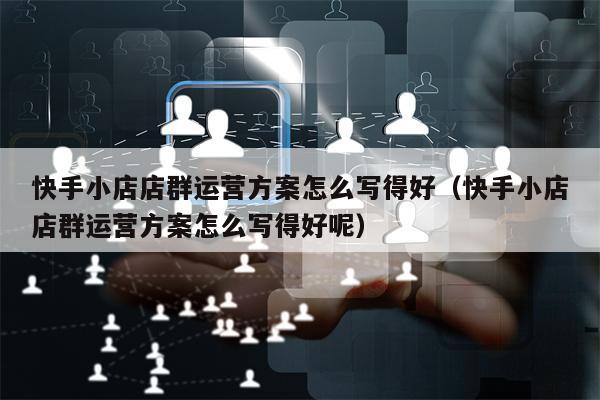 快手小店店群运营方案怎么写得好（快手小店店群运营方案怎么写得好呢）