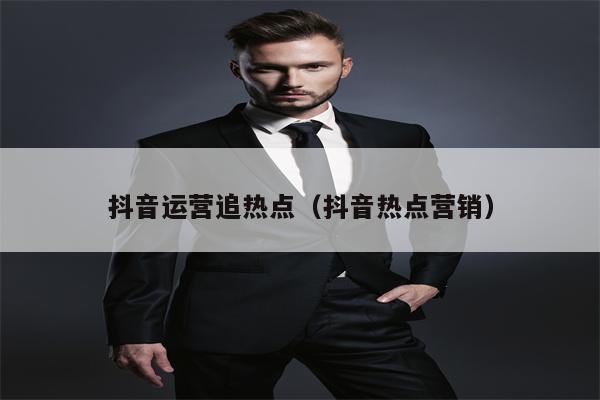 抖音运营追热点（抖音热点营销）
