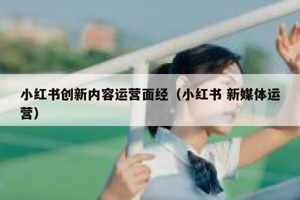 小红书创新内容运营面经（小红书 新媒体运营）