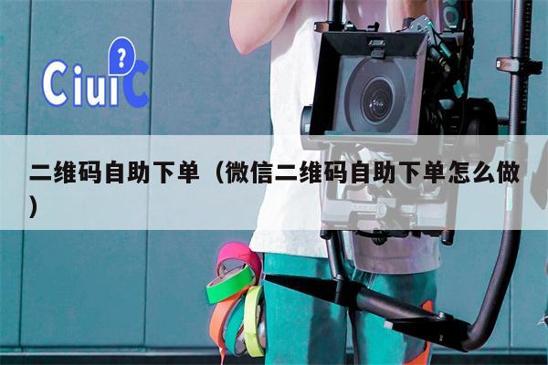 二维码自助下单（微信二维码自助下单怎么做）