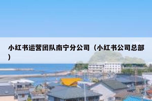 小红书运营团队南宁分公司（小红书公司总部）