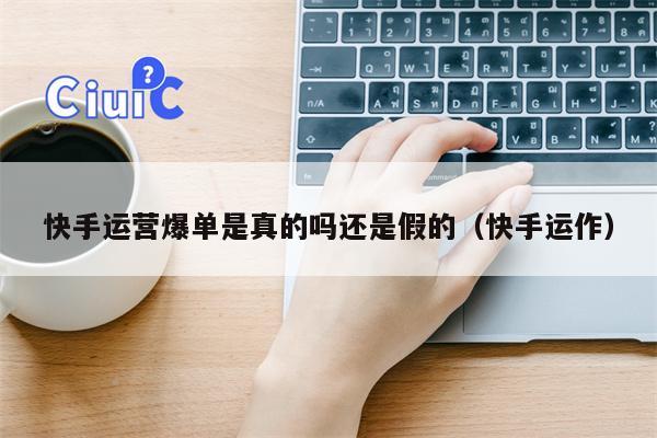 快手运营爆单是真的吗还是假的（快手运作）