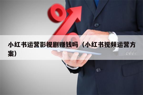 小红书运营影视剧赚钱吗（小红书视频运营方案）