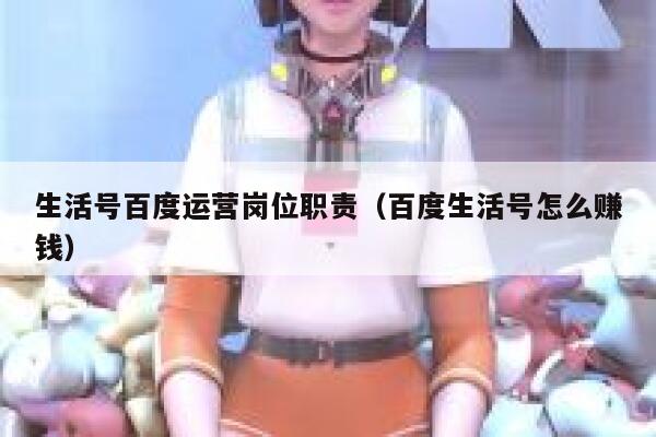 生活号百度运营岗位职责（百度生活号怎么赚钱）