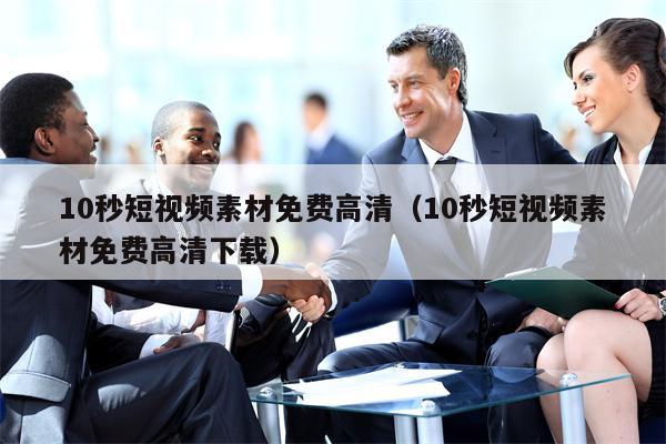 10秒短视频素材免费高清（10秒短视频素材免费高清下载）