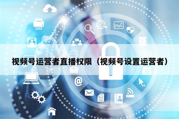 视频号运营者直播权限（视频号设置运营者）