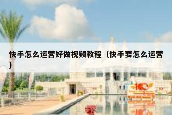 快手怎么运营好做视频教程（快手要怎么运营）