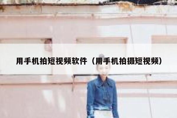 用手机拍短视频软件（用手机拍摄短视频）