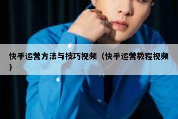 快手运营方法与技巧视频（快手运营教程视频）