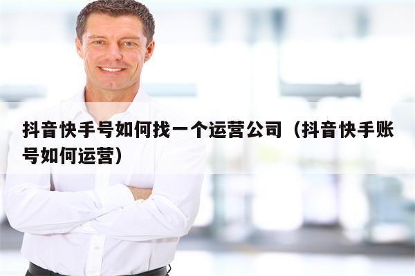 抖音快手号如何找一个运营公司（抖音快手账号如何运营）