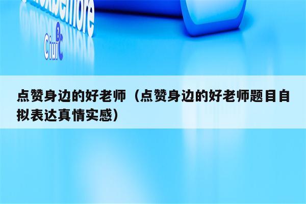 点赞身边的好老师（点赞身边的好老师题目自拟表达真情实感）