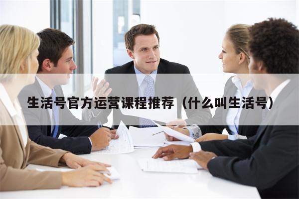 生活号官方运营课程推荐（什么叫生活号）