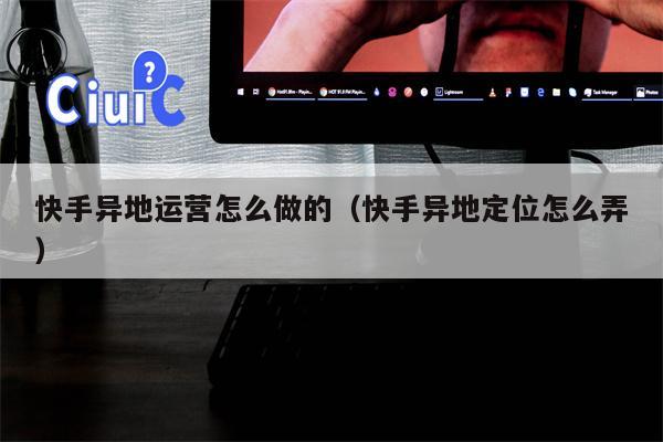 快手异地运营怎么做的（快手异地定位怎么弄）