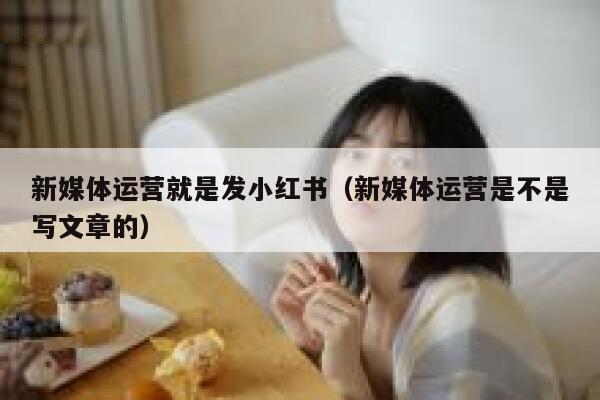 新媒体运营就是发小红书（新媒体运营是不是写文章的）