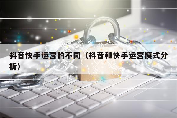 抖音快手运营的不同（抖音和快手运营模式分析）