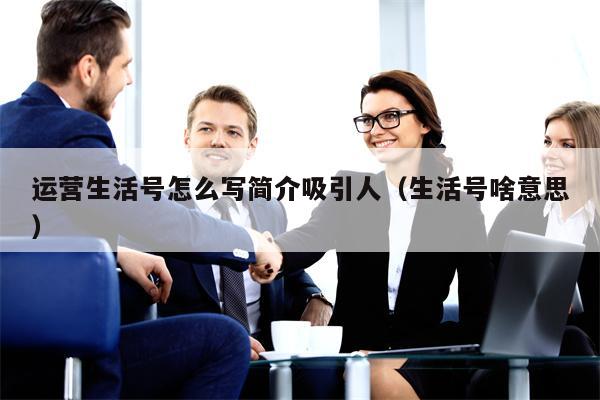 运营生活号怎么写简介吸引人（生活号啥意思）