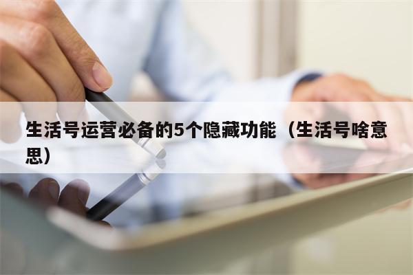 生活号运营必备的5个隐藏功能（生活号啥意思）