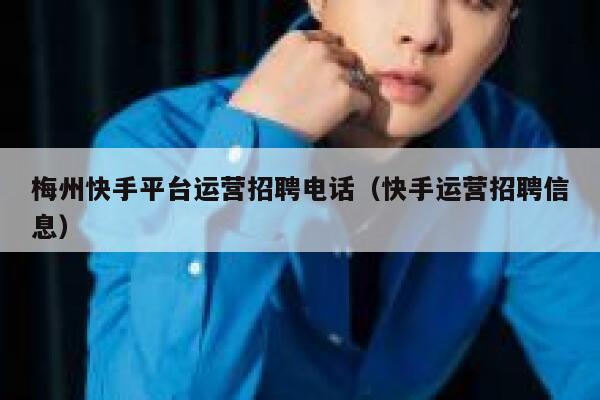 梅州快手平台运营招聘电话（快手运营招聘信息）