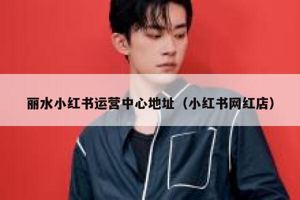 丽水小红书运营中心地址（小红书网红店）