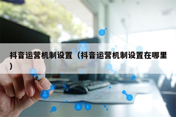 抖音运营机制设置（抖音运营机制设置在哪里）