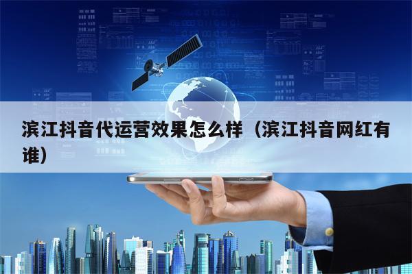滨江抖音代运营效果怎么样（滨江抖音网红有谁）