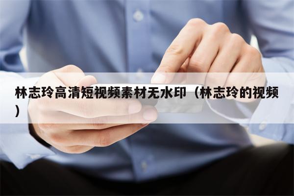 林志玲高清短视频素材无水印（林志玲的视频）