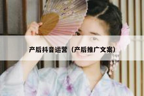 产后抖音运营（产后推广文案）