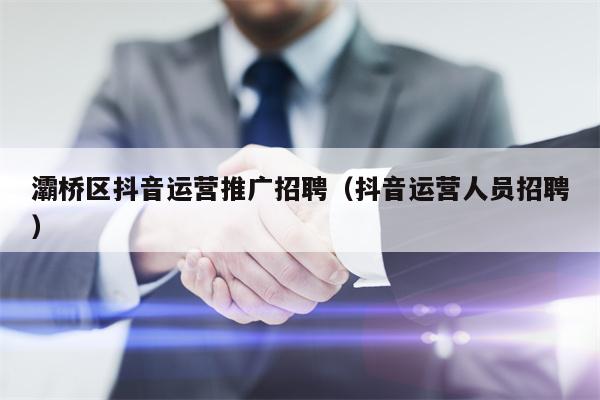 灞桥区抖音运营推广招聘（抖音运营人员招聘）