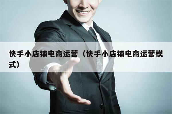 快手小店铺电商运营（快手小店铺电商运营模式）