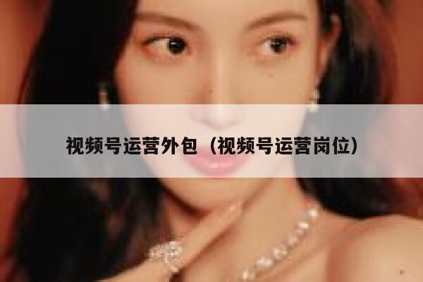 视频号运营外包（视频号运营岗位）